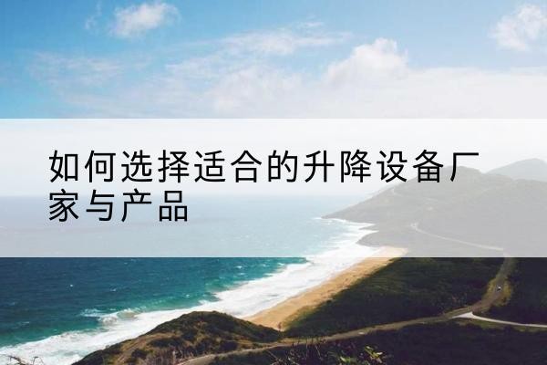 蓬溪电动升降平台厂家-如何选择适合的升降设备厂家与产品