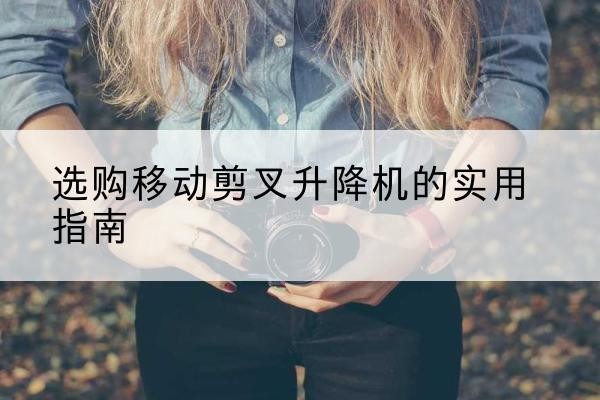 蓬溪移动剪叉升降机怎么选-选购移动剪叉升降机的实用指南