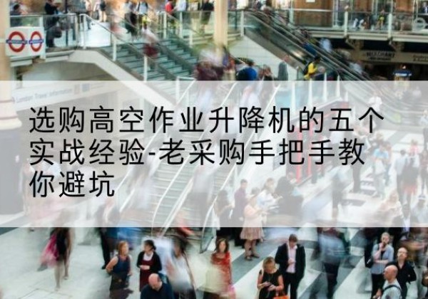 蓬溪高空作业升降机厂家-选购高空作业升降机的五个实战经验-老采购手把手教你避坑