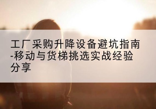 蓬溪移动式升降机怎么选-工厂采购升降设备避坑指南-移动与货梯挑选实战经验分享