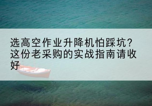 蓬溪高空作业升降机厂家推荐-选高空作业升降机怕踩坑？这份老采购的实战指南请收好