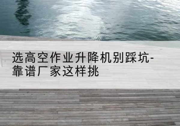 蓬溪剪叉式升降机厂家-选高空作业升降机别踩坑-靠谱厂家这样挑