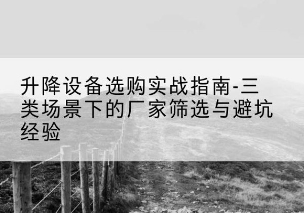 蓬溪移动式升降机厂家推荐-升降设备选购实战指南-三类场景下的厂家筛选与避坑经验