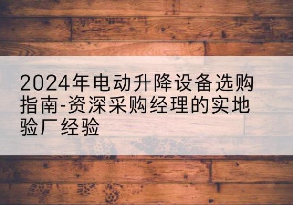 蓬溪电动剪叉升降平台厂家-2024年电动升降设备选购指南-资深采购经理的实地验厂经验