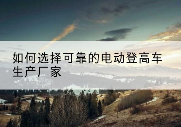 蓬溪电动登高车厂家-如何选择可靠的电动登高车生产厂家