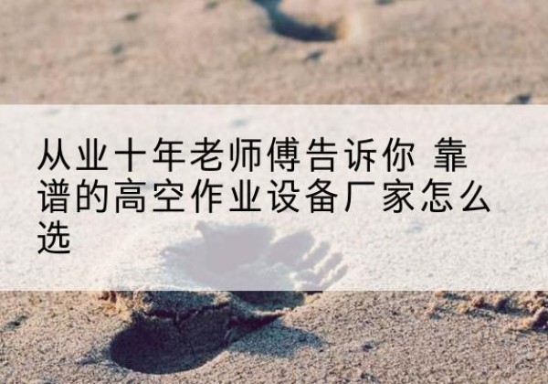 蓬溪高空作业升降机厂家推荐-从业十年老师傅告诉你 靠谱的高空作业设备厂家怎么选