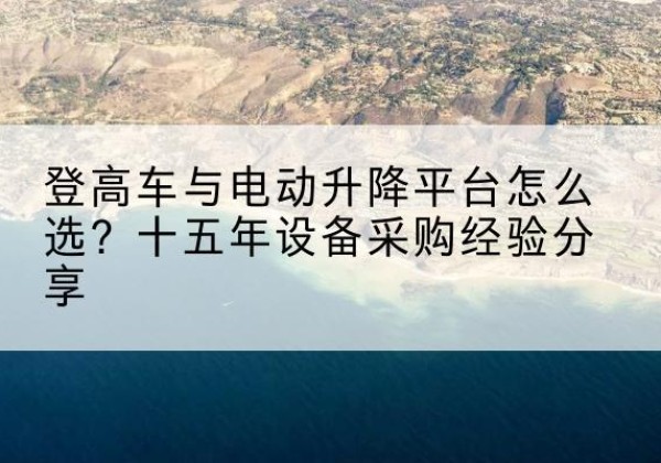 蓬溪登高车厂家厂家-登高车与电动升降平台怎么选？十五年设备采购经验分享