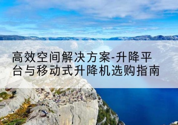 蓬溪升降平台厂家-*空间解决方案-升降平台与移动式升降机选购指南