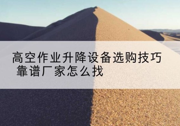 蓬溪电动升降平台厂家推荐-高空作业升降设备选购技巧 靠谱厂家怎么找