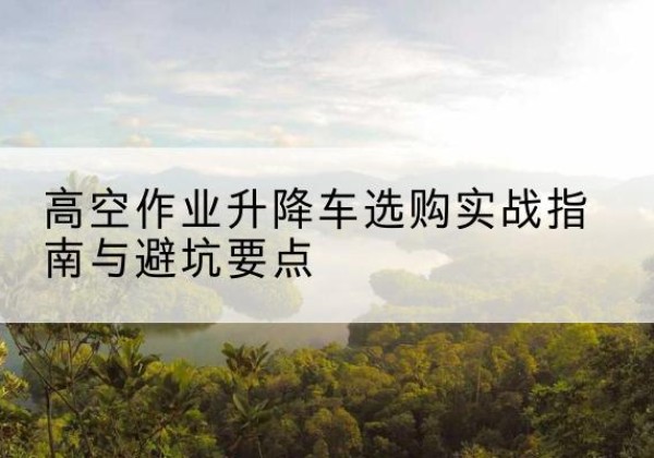 蓬溪升降车怎么选-高空作业升降车选购实战指南与避坑要点