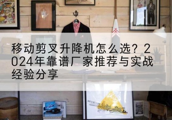 蓬溪升降平台厂家推荐-移动剪叉升降机怎么选？2024年靠谱厂家推荐与实战经验分享