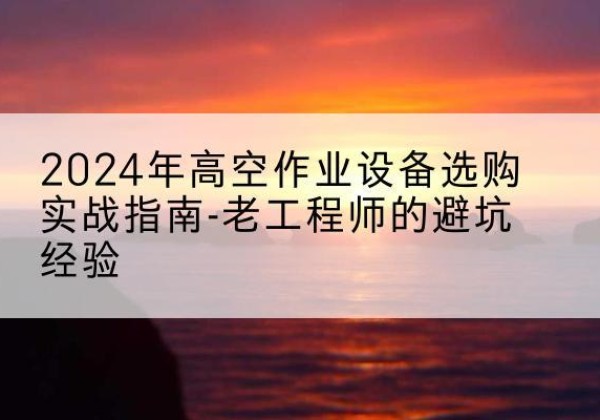 蓬溪高空作业升降机厂家推荐-2024年高空作业设备选购实战指南-老工程师的避坑经验
