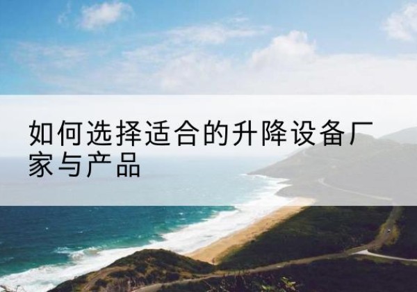 蓬溪电动升降平台厂家-如何选择适合的升降设备厂家与产品