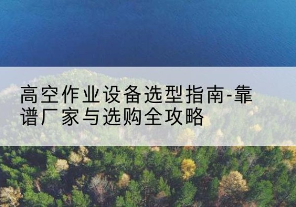 蓬溪升降车厂家-高空作业设备选型指南-靠谱厂家与选购全攻略
