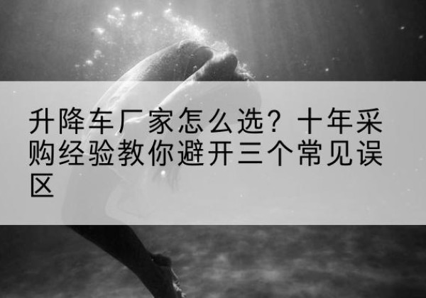 蓬溪升降车厂家-怎么选？十年采购经验教你避开三个常见误区