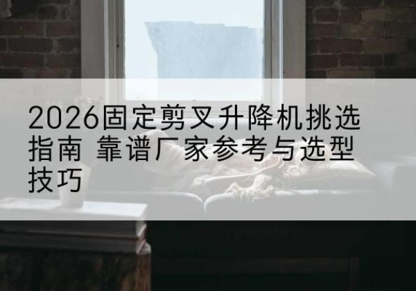 蓬溪固定剪叉升降机厂家推荐-2026固定剪叉升降机挑选指南 靠谱厂家参考与选型技巧