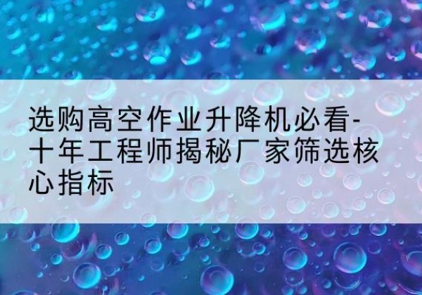 蓬溪高空作业升降机厂家推荐-选购高空作业升降机必看-十年工程师揭秘厂家筛选核心指标