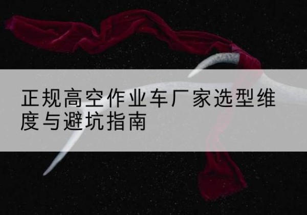 蓬溪高空作业车厂家-正规选型维度与避坑指南